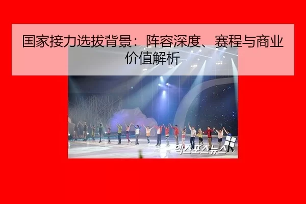 国家接力选拔背景：阵容深度、赛程与商业价值解析