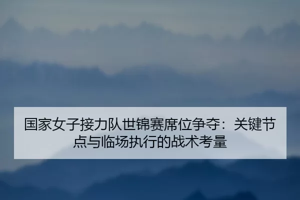 guo-jia-nv-zi-jie-li-dui-shi-jin-sai-xi-wei-zheng-duo-guan-jian-jie-dian-yu-lin-chang-zhi-xing-de-zhan-shu-kao-liang-2-928.jpg