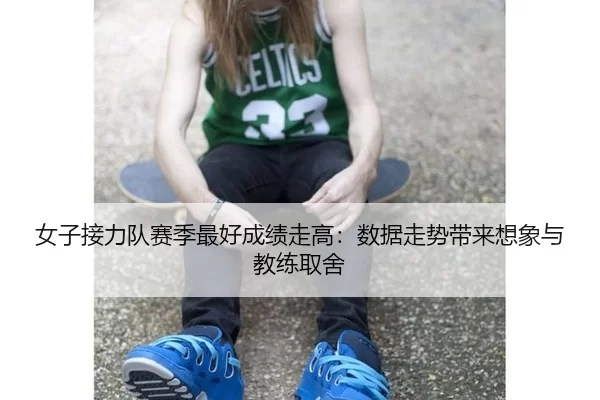 女子接力队赛季最好成绩走高：数据走势带来想象与教练取舍